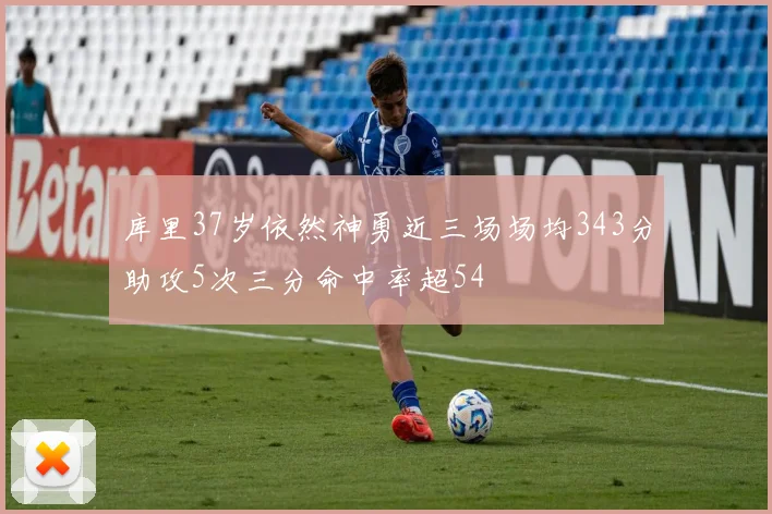 库里37岁依然神勇近三场场均343分助攻5次三分命中率超54