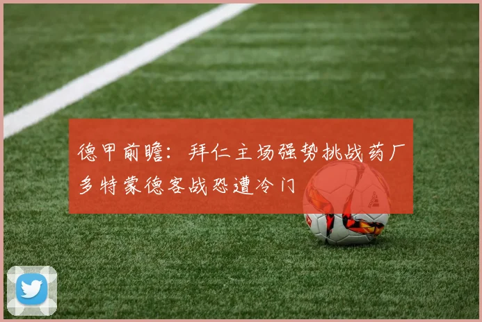 德甲前瞻：拜仁主场强势挑战药厂多特蒙德客战恐遭冷门