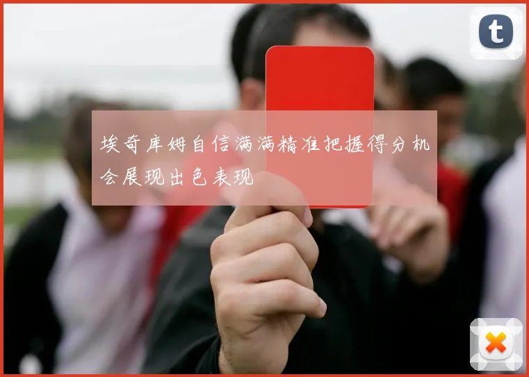 埃奇库姆自信满满精准把握得分机会展现出色表现
