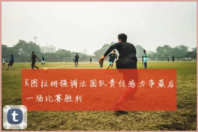 K图拉姆强调法国队责任感力争最后一场比赛胜利