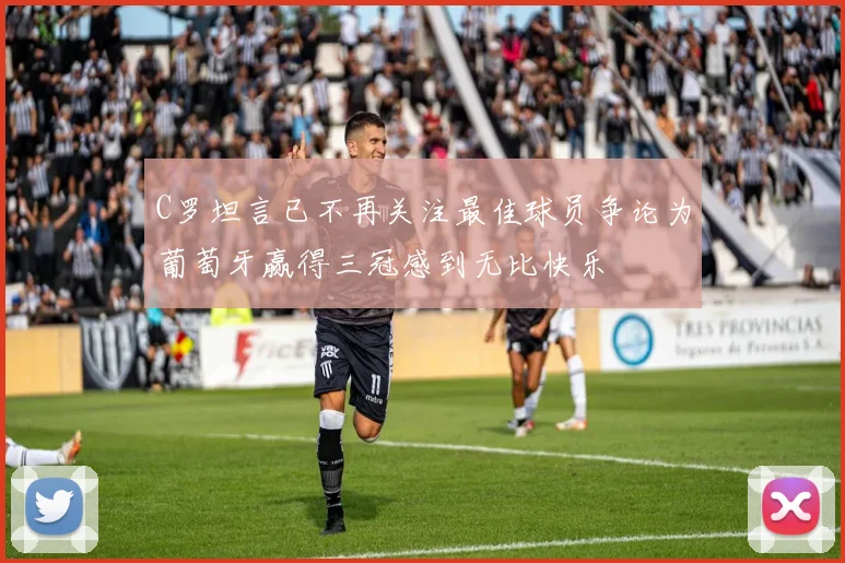 C罗坦言已不再关注最佳球员争论为葡萄牙赢得三冠感到无比快乐