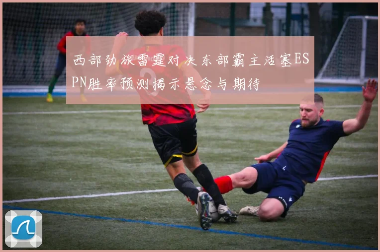 西部劲旅雷霆对决东部霸主活塞ESPN胜率预测揭示悬念与期待