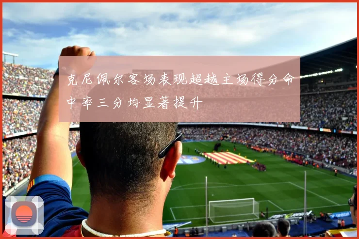 克尼佩尔客场表现超越主场得分命中率三分均显著提升