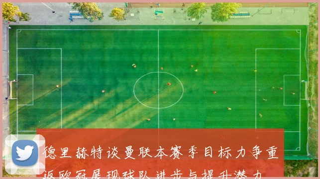 德里赫特谈曼联本赛季目标力争重返欧冠展现球队进步与提升潜力