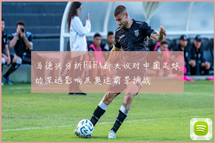 马德兴分析FIFA新决议对中国足球的深远影响及奥运前景挑战