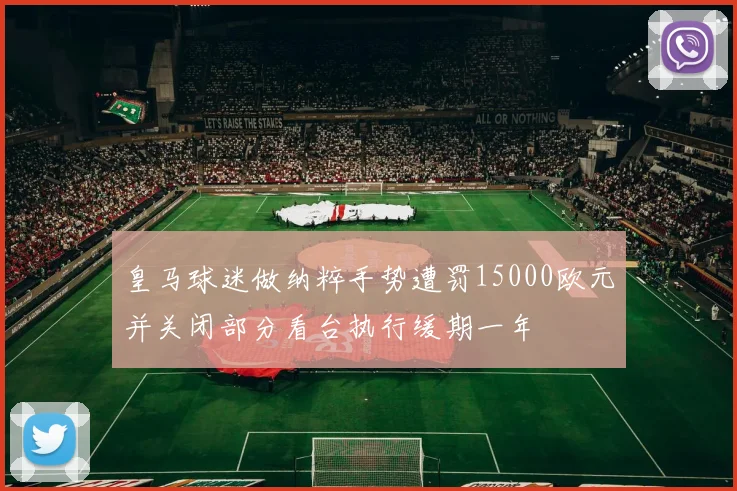 皇马球迷做纳粹手势遭罚15000欧元并关闭部分看台执行缓期一年