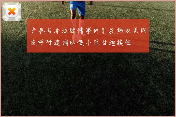 卢参与非法赌博事件引发热议美网友呼吁逮捕以便小范甘迪接任