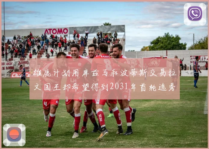 雄鹿计划用库兹马和波蒂斯交易拉文国王却希望得到2031年首轮选秀权