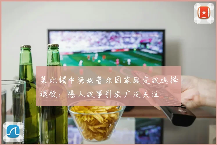 莱比锡中场坎普尔因家庭变故选择退役，感人故事引发广泛关注