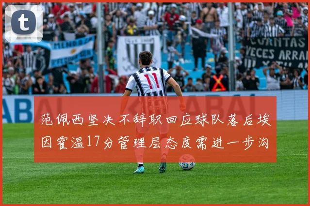 范佩西坚决不辞职回应球队落后埃因霍温17分管理层态度需进一步沟通