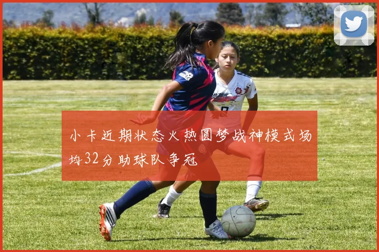 小卡近期状态火热圆梦战神模式场均32分助球队争冠