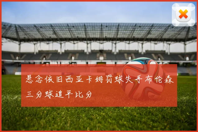 悬念依旧西亚卡姆罚球失手布伦森三分球追平比分