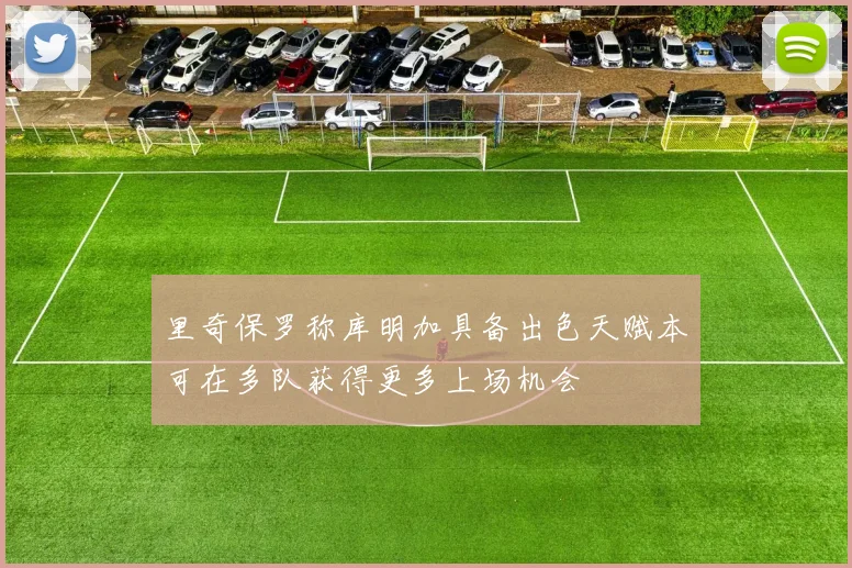 里奇保罗称库明加具备出色天赋本可在多队获得更多上场机会