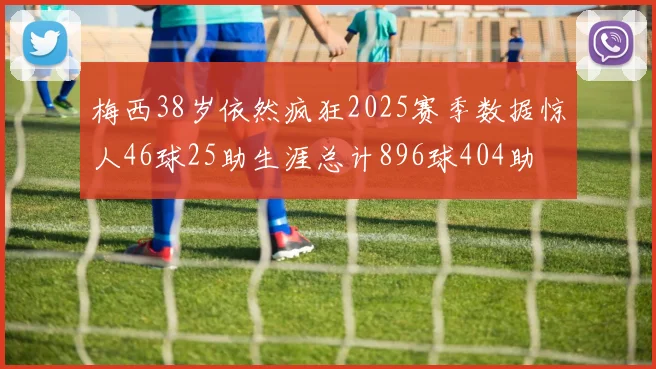 梅西38岁依然疯狂2025赛季数据惊人46球25助生涯总计896球404助