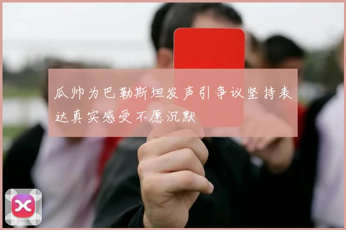 瓜帅为巴勒斯坦发声引争议坚持表达真实感受不愿沉默