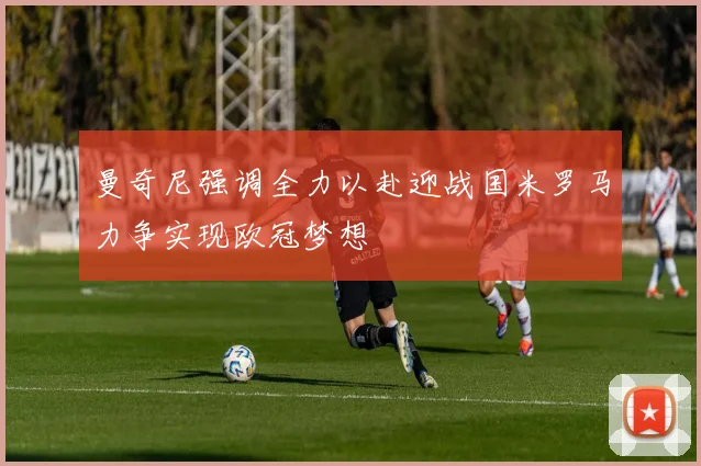 曼奇尼强调全力以赴迎战国米罗马力争实现欧冠梦想