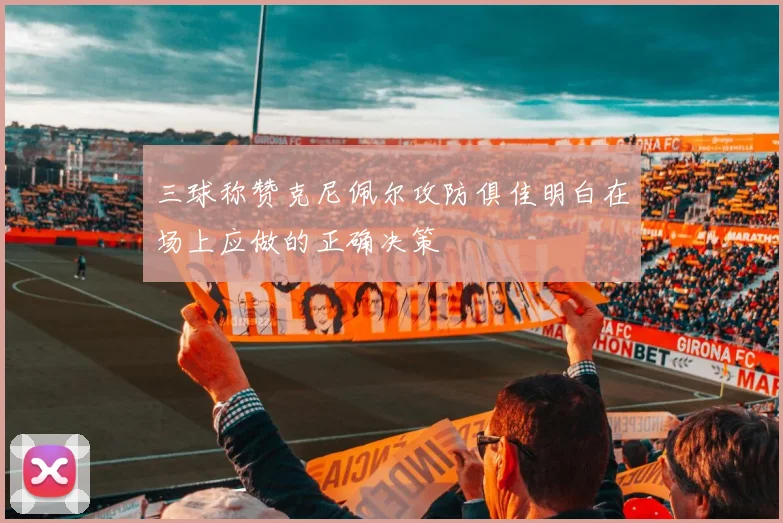 三球称赞克尼佩尔攻防俱佳明白在场上应做的正确决策