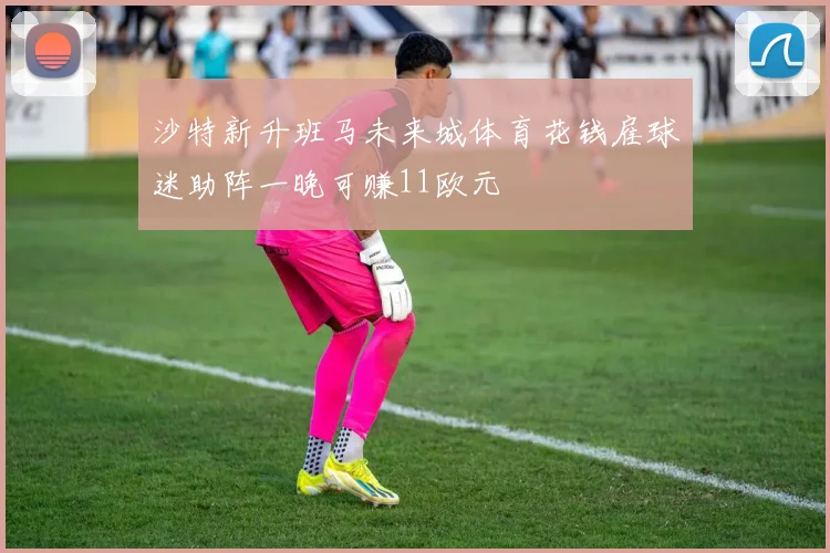沙特新升班马未来城体育花钱雇球迷助阵一晚可赚11欧元
