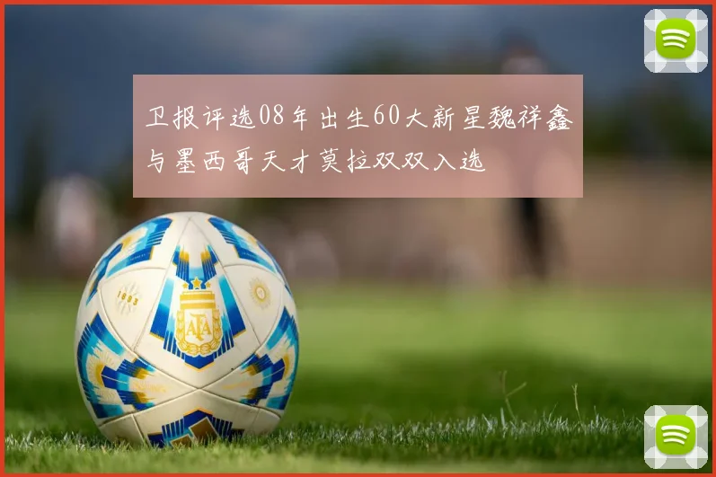 卫报评选08年出生60大新星魏祥鑫与墨西哥天才莫拉双双入选