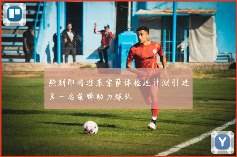 热刺即将迎来索萨体检还计划引进另一名前锋助力球队