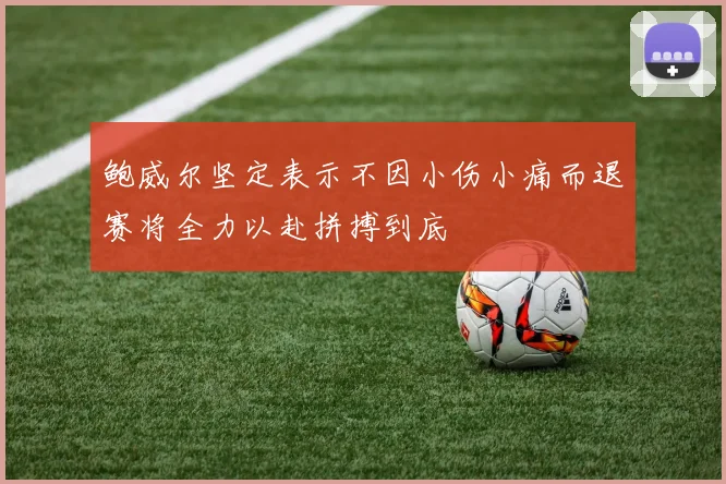 鲍威尔坚定表示不因小伤小痛而退赛将全力以赴拼搏到底