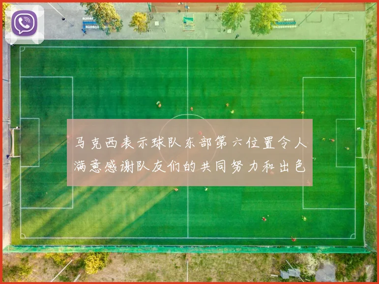 马克西表示球队东部第六位置令人满意感谢队友们的共同努力和出色表现