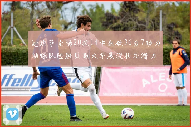 迪班萨全场20投14中狂砍36分7助力助球队险胜贝勒大学展现状元潜力