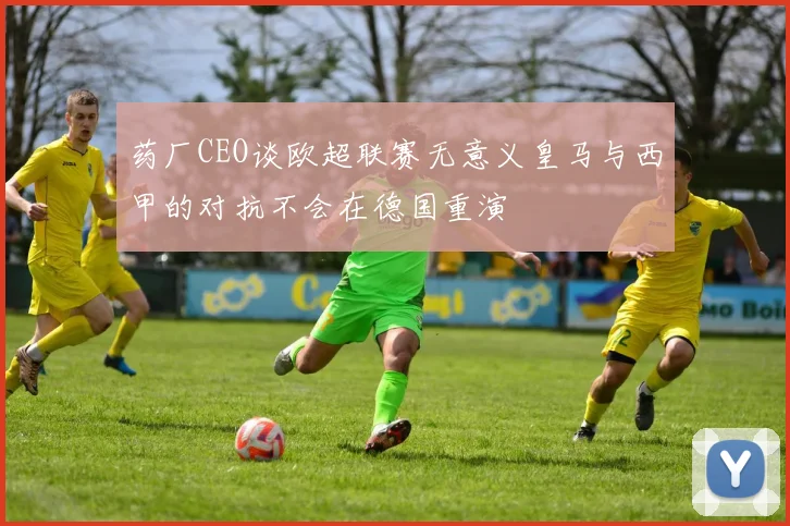 药厂CEO谈欧超联赛无意义皇马与西甲的对抗不会在德国重演
