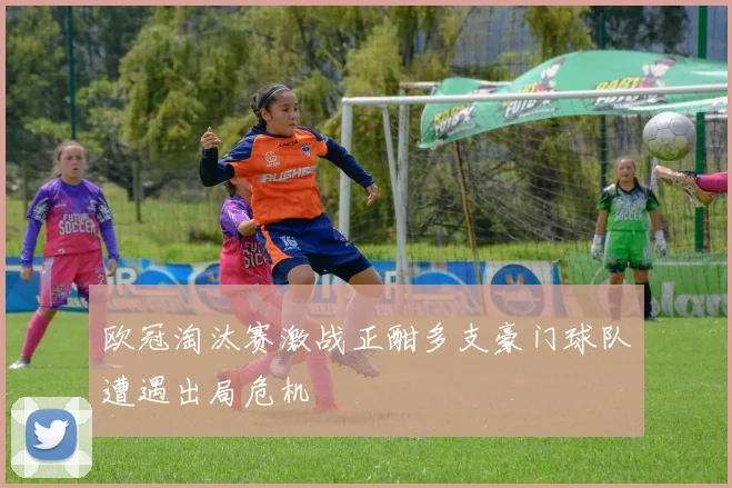 欧冠淘汰赛激战正酣多支豪门球队遭遇出局危机