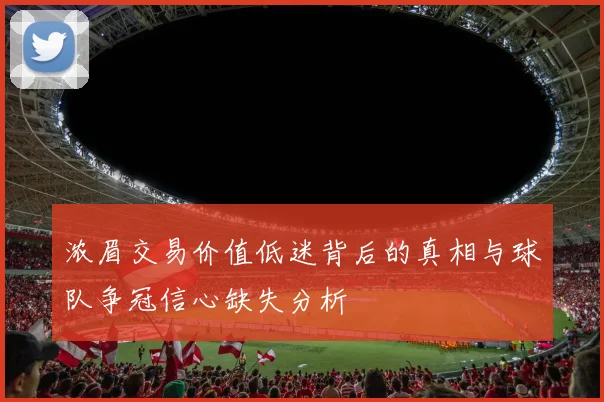 浓眉交易价值低迷背后的真相与球队争冠信心缺失分析