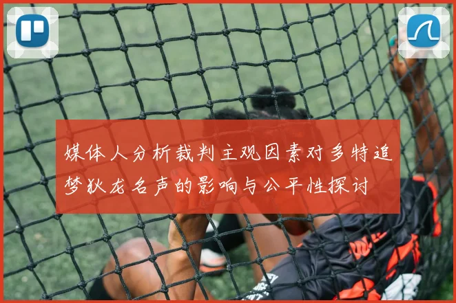 媒体人分析裁判主观因素对多特追梦狄龙名声的影响与公平性探讨