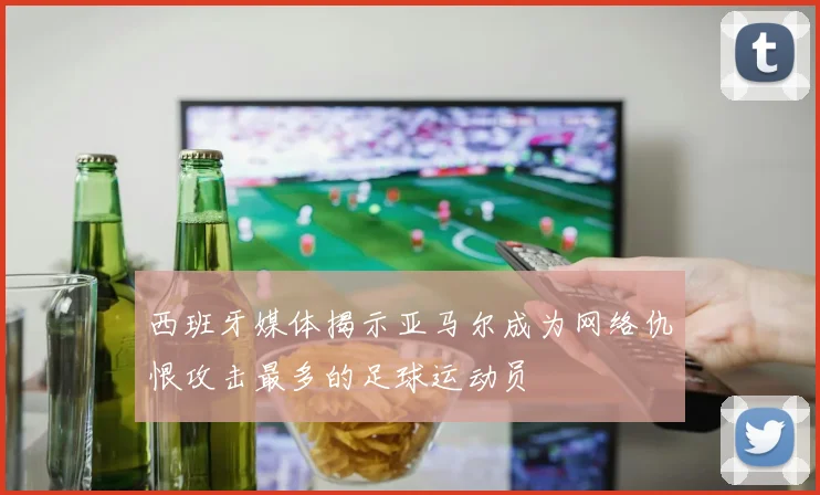 西班牙媒体揭示亚马尔成为网络仇恨攻击最多的足球运动员