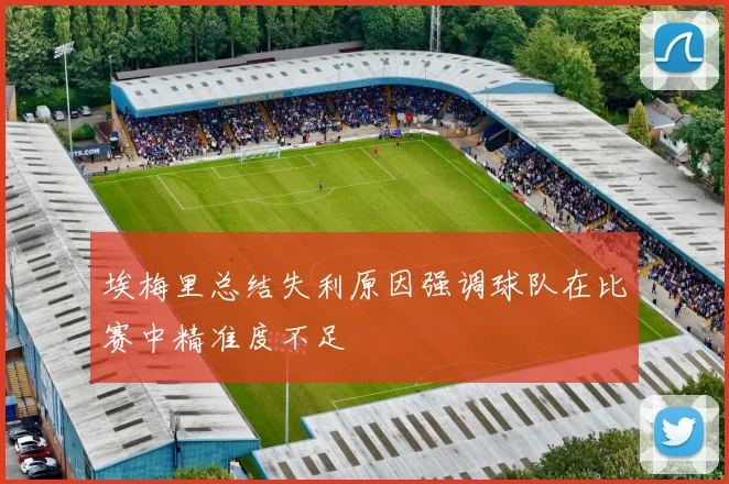 埃梅里总结失利原因强调球队在比赛中精准度不足