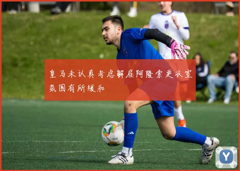 皇马未认真考虑解雇阿隆索更衣室氛围有所缓和