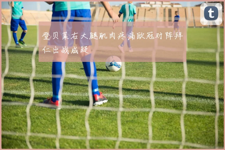 登贝莱右大腿肌肉疼痛欧冠对阵拜仁出战成疑
