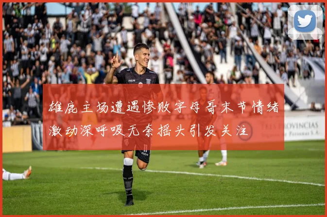 雄鹿主场遭遇惨败字母哥末节情绪激动深呼吸无奈摇头引发关注
