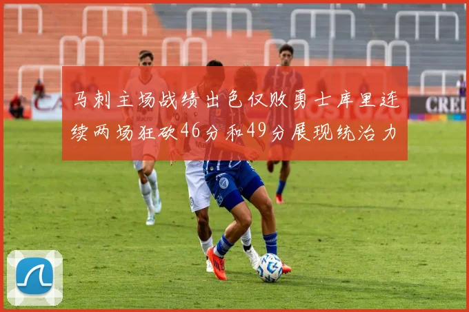 马刺主场战绩出色仅败勇士库里连续两场狂砍46分和49分展现统治力