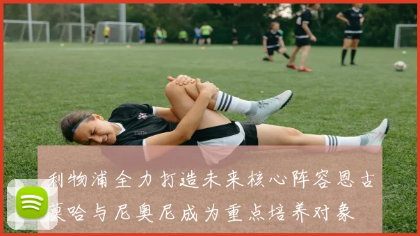 利物浦全力打造未来核心阵容恩古莫哈与尼奥尼成为重点培养对象