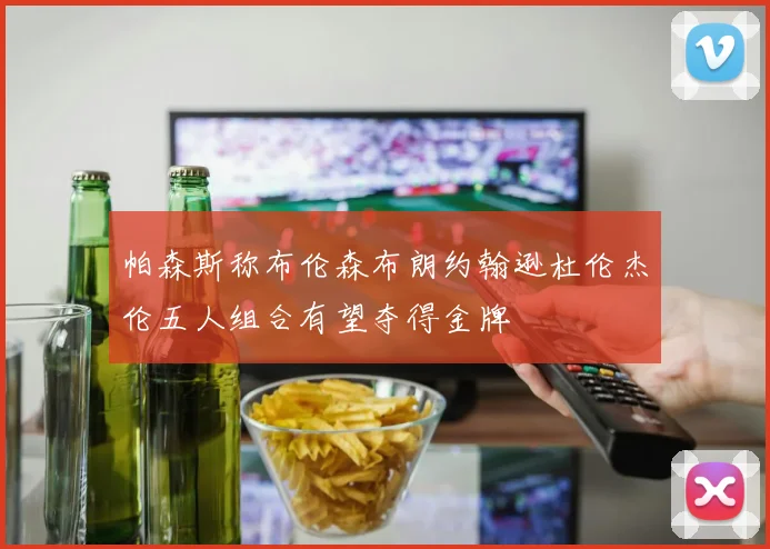 帕森斯称布伦森布朗约翰逊杜伦杰伦五人组合有望夺得金牌