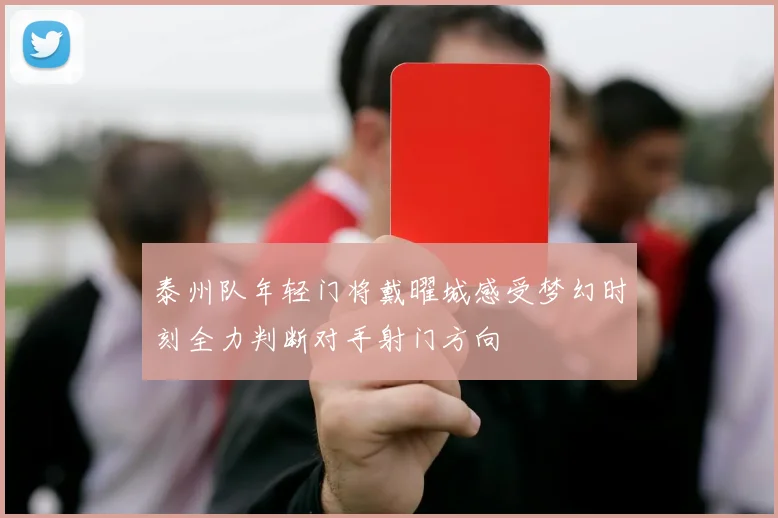 泰州队年轻门将戴曜城感受梦幻时刻全力判断对手射门方向