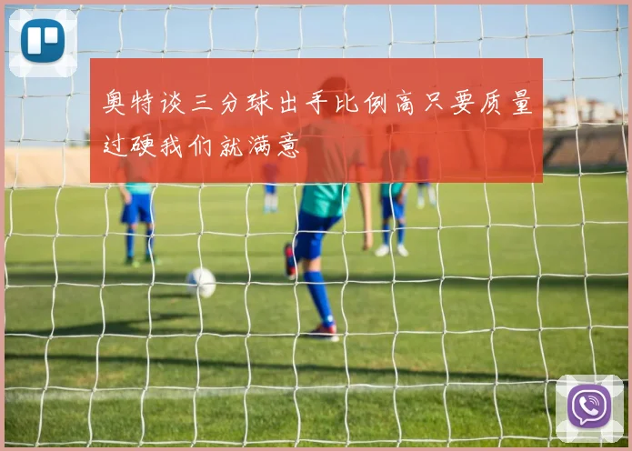 奥特谈三分球出手比例高只要质量过硬我们就满意