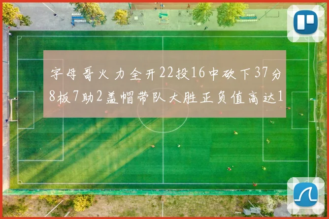 字母哥火力全开22投16中砍下37分8板7助2盖帽带队大胜正负值高达18