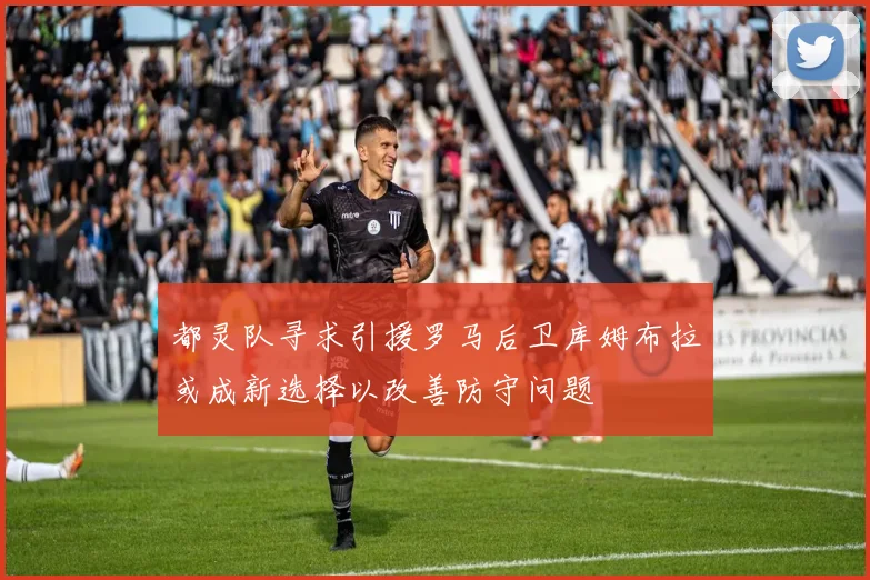 都灵队寻求引援罗马后卫库姆布拉或成新选择以改善防守问题