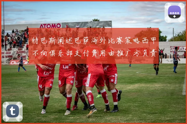 特巴斯阐述巴萨海外比赛策略西甲不向俱乐部支付费用由推广方负责协调
