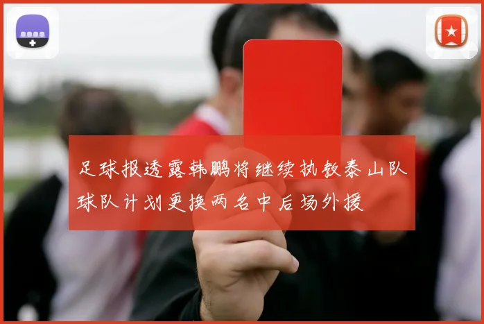 足球报透露韩鹏将继续执教泰山队球队计划更换两名中后场外援