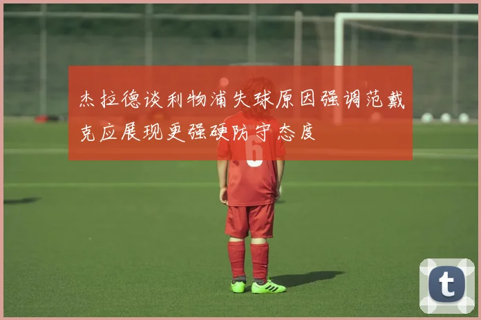 杰拉德谈利物浦失球原因强调范戴克应展现更强硬防守态度