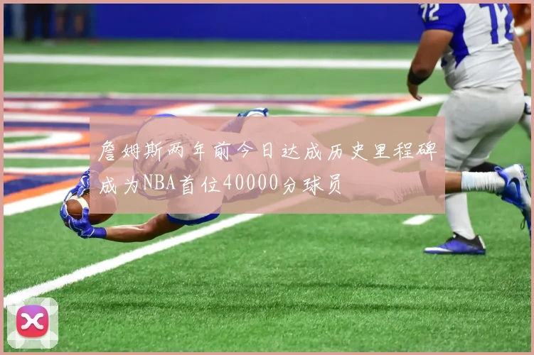 詹姆斯两年前今日达成历史里程碑成为NBA首位40000分球员
