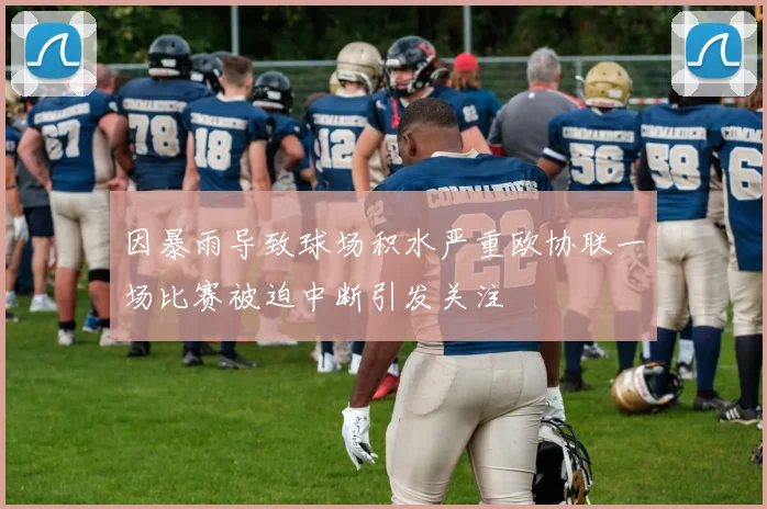 因暴雨导致球场积水严重欧协联一场比赛被迫中断引发关注