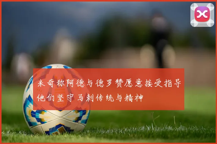 米奇称阿德与德罗赞愿意接受指导他们坚守马刺传统与精神