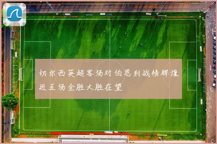 切尔西英超客场对伯恩利战绩辉煌近五场全胜大胜在望